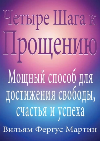 Четыре Шага к Прощению. Мощный способ для достижения свободы, счастья и успеха.